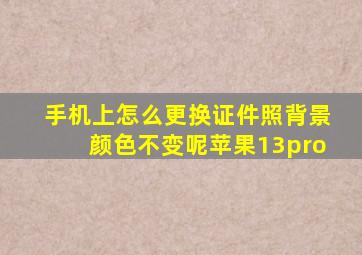 手机上怎么更换证件照背景颜色不变呢苹果13pro