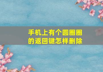 手机上有个圆圈圈的返回键怎样删除