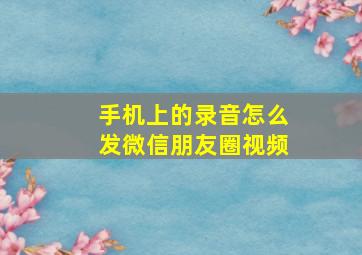 手机上的录音怎么发微信朋友圈视频