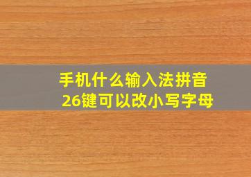 手机什么输入法拼音26键可以改小写字母