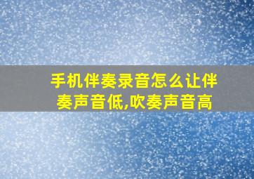 手机伴奏录音怎么让伴奏声音低,吹奏声音高