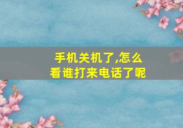 手机关机了,怎么看谁打来电话了呢