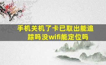 手机关机了卡已取出能追踪吗没wifi能定位吗