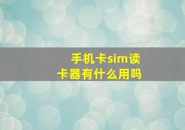 手机卡sim读卡器有什么用吗