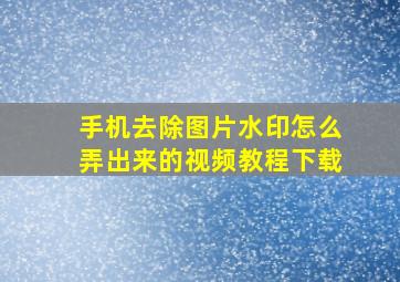 手机去除图片水印怎么弄出来的视频教程下载