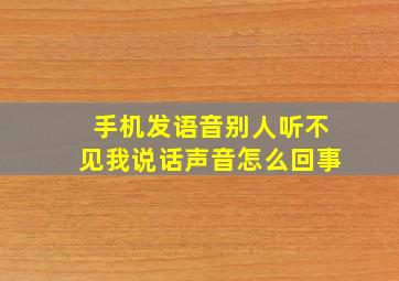 手机发语音别人听不见我说话声音怎么回事