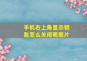 手机右上角显示钥匙怎么关闭呢图片