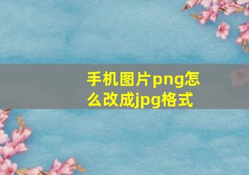 手机图片png怎么改成jpg格式