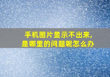 手机图片显示不出来,是哪里的问题呢怎么办