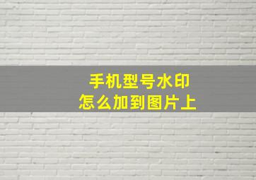 手机型号水印怎么加到图片上