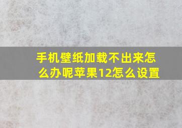 手机壁纸加载不出来怎么办呢苹果12怎么设置