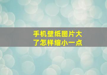 手机壁纸图片大了怎样缩小一点