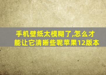 手机壁纸太模糊了,怎么才能让它清晰些呢苹果12版本