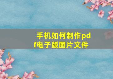 手机如何制作pdf电子版图片文件