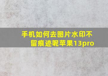 手机如何去图片水印不留痕迹呢苹果13pro