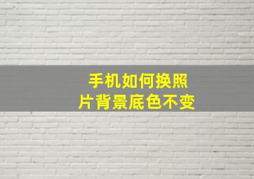 手机如何换照片背景底色不变