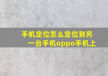 手机定位怎么定位到另一台手机oppo手机上