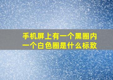 手机屏上有一个黑圈内一个白色圈是什么标致