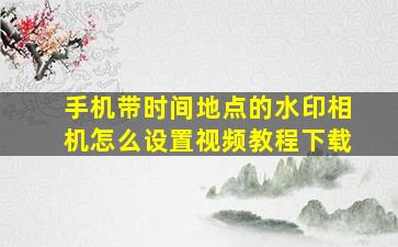 手机带时间地点的水印相机怎么设置视频教程下载