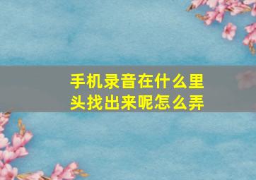 手机录音在什么里头找出来呢怎么弄