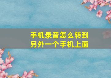 手机录音怎么转到另外一个手机上面