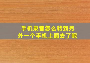 手机录音怎么转到另外一个手机上面去了呢