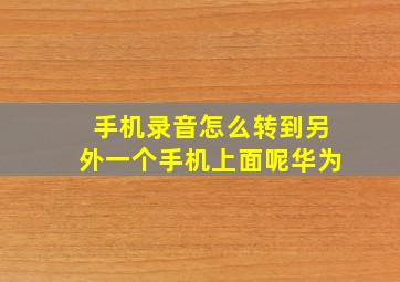 手机录音怎么转到另外一个手机上面呢华为