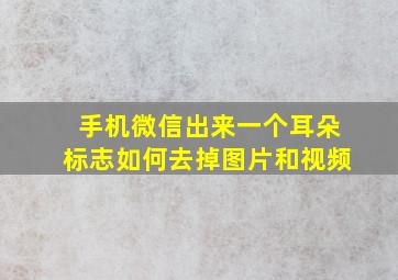 手机微信出来一个耳朵标志如何去掉图片和视频