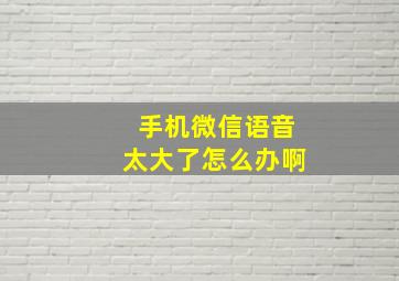 手机微信语音太大了怎么办啊