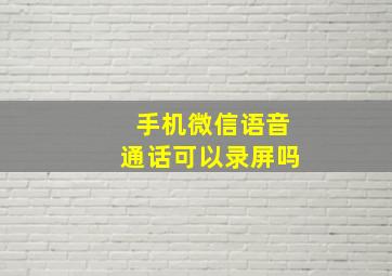 手机微信语音通话可以录屏吗