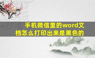 手机微信里的word文档怎么打印出来是黑色的