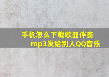 手机怎么下载歌曲伴奏mp3发给别人QQ音乐