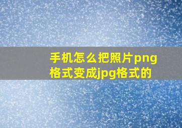 手机怎么把照片png格式变成jpg格式的