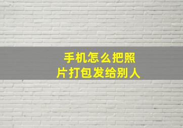 手机怎么把照片打包发给别人