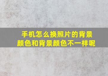 手机怎么换照片的背景颜色和背景颜色不一样呢