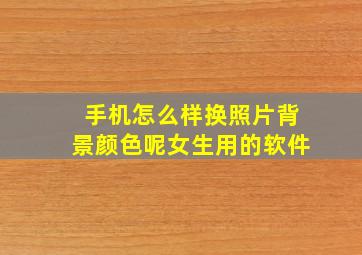 手机怎么样换照片背景颜色呢女生用的软件