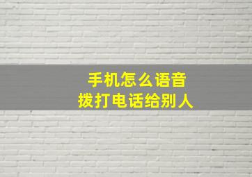 手机怎么语音拨打电话给别人