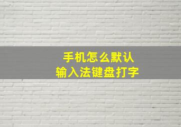 手机怎么默认输入法键盘打字