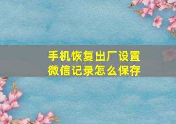 手机恢复出厂设置微信记录怎么保存