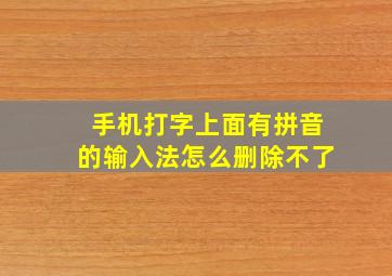 手机打字上面有拼音的输入法怎么删除不了