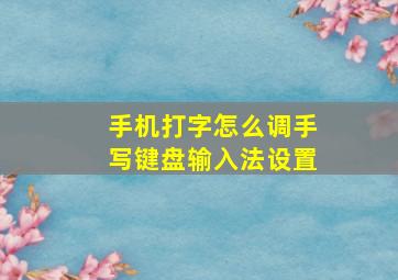 手机打字怎么调手写键盘输入法设置