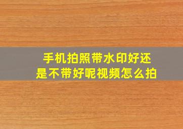 手机拍照带水印好还是不带好呢视频怎么拍