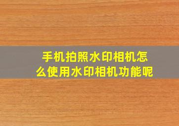 手机拍照水印相机怎么使用水印相机功能呢