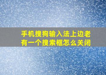 手机搜狗输入法上边老有一个搜索框怎么关闭