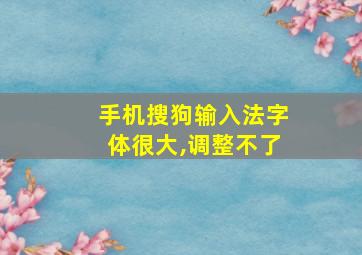 手机搜狗输入法字体很大,调整不了