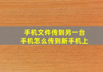 手机文件传到另一台手机怎么传到新手机上