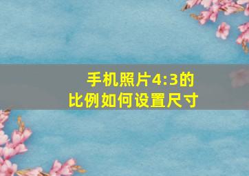 手机照片4:3的比例如何设置尺寸