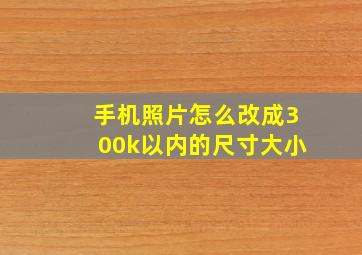 手机照片怎么改成300k以内的尺寸大小