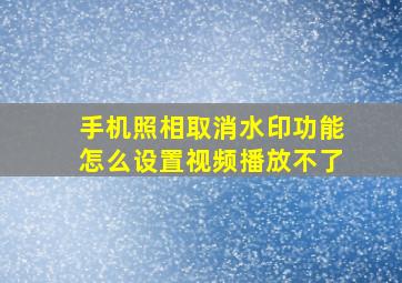 手机照相取消水印功能怎么设置视频播放不了