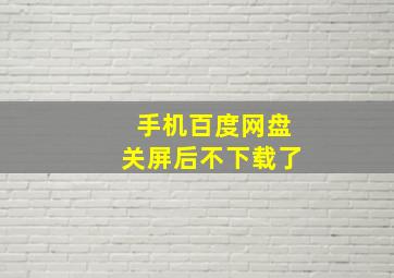 手机百度网盘关屏后不下载了